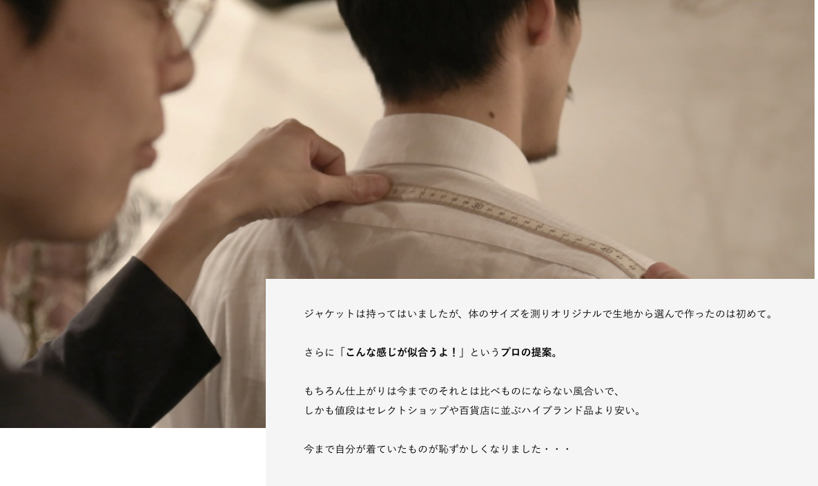 ジャケットは持ってはいましたが、体のサイズを測りオリジナルで生地から選んで作ったのは初めて。 さらに「こんな感じが似合うよ!」というプロの提案。 もちろん仕上がりは今までのそれとは比べものにならない風合いで、 しかも値段はセレクトショップや百貨店に並ぶハイブランド品より安い。 今まで自分が着ていたものが恥ずかしくなりました・・・