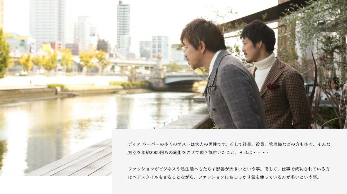 ディア バーバーの多くのゲストは大人の男性です。そして社長、役員、管理職などの方も多く、そんな方々を年約3000回もの施術をさせて頂き気付いたこと、それは・・・・ ファッションがビジネスや私生活へもたらす影響が大きいという事。そして、仕事で成功されている方はヘアスタイルもさることながら、ファッションにもしっかり気を使っている方が多いという事。